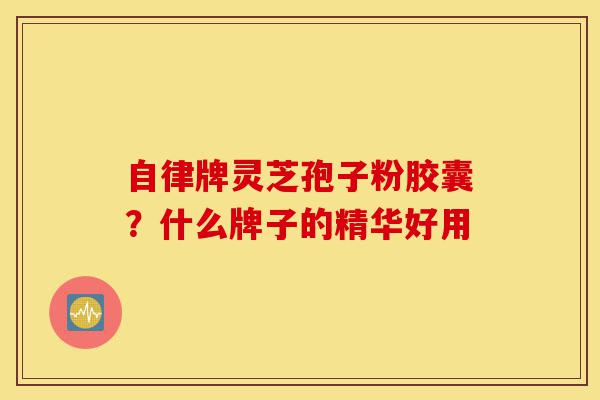 自律牌灵芝孢子粉胶囊?什么牌子的精华好用-第1张图片-灵芝之家 自律牌灵芝孢子粉胶囊?什么牌子的精华好用-第1张图片-灵芝之家