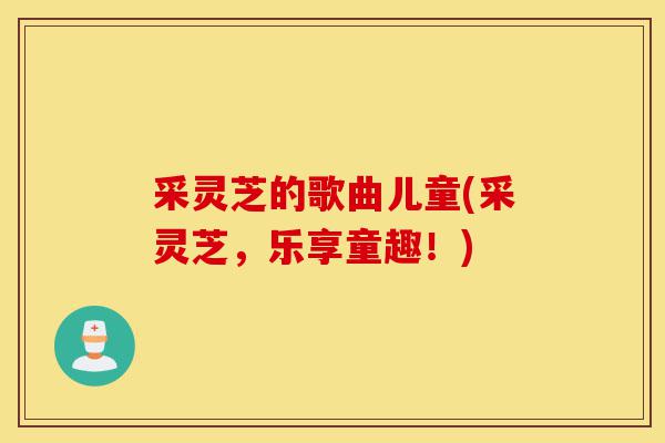 采灵芝的歌曲儿童(采灵芝,乐享童趣!)-第1张图片-灵芝之家 采灵芝的歌曲儿童(采灵芝,乐享童趣!)-第1张图片-灵芝之家