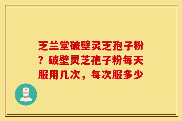 芝兰堂破壁灵芝孢子粉?破壁灵芝孢子粉每天服用几次,每次服多少-第1张图片-灵芝之家 芝兰堂破壁灵芝孢子粉?破壁灵芝孢子粉每天服用几次,每次服多少-第1张图片-灵芝之家