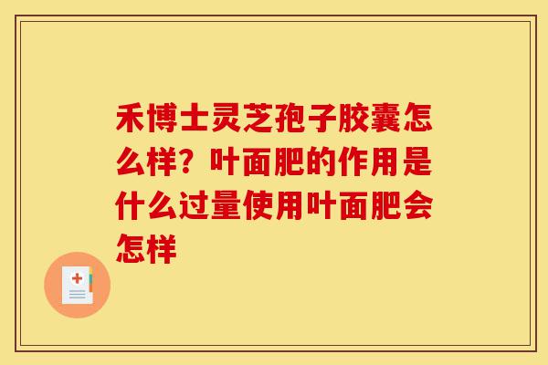 禾博士灵芝孢子胶囊怎么样?叶面肥的作用是什么过量使用叶面肥会怎样-第1张图片-灵芝之家 禾博士灵芝孢子胶囊怎么样?叶面肥的作用是什么过量使用叶面肥会怎样-第1张图片-灵芝之家