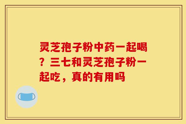灵芝孢子粉中药一起喝?三七和灵芝孢子粉一起吃,真的有用吗-第1张图片-灵芝之家 灵芝孢子粉中药一起喝?三七和灵芝孢子粉一起吃,真的有用吗-第1张图片-灵芝之家