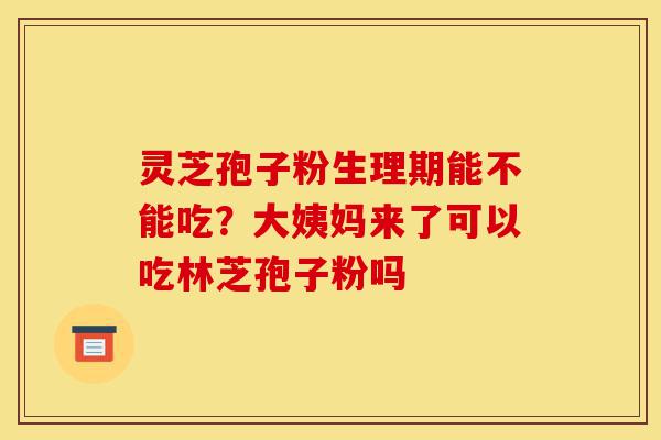 灵芝孢子粉生理期能不能吃?大姨妈来了可以吃林芝孢子粉吗-第1张图片-灵芝之家 灵芝孢子粉生理期能不能吃?大姨妈来了可以吃林芝孢子粉吗-第1张图片-灵芝之家