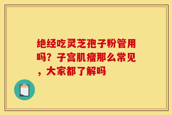 绝经吃灵芝孢子粉管用吗?子宫肌瘤那么常见,大家都了解吗-第1张图片-灵芝之家 绝经吃灵芝孢子粉管用吗?子宫肌瘤那么常见,大家都了解吗-第1张图片-灵芝之家