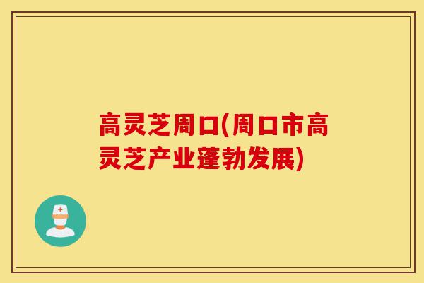 高灵芝周口(周口市高灵芝产业蓬勃发展)-第1张图片-灵芝之家 高灵芝周口(周口市高灵芝产业蓬勃发展)-第1张图片-灵芝之家