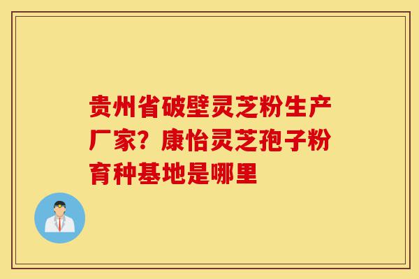 贵州省破壁灵芝粉生产厂家?康怡灵芝孢子粉育种基地是哪里-第1张图片-灵芝之家 贵州省破壁灵芝粉生产厂家?康怡灵芝孢子粉育种基地是哪里-第1张图片-灵芝之家