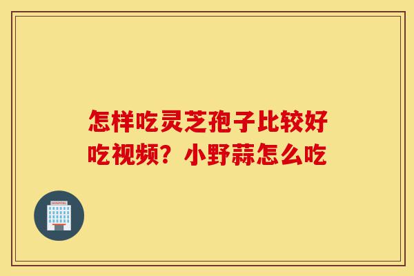 怎样吃灵芝孢子比较好吃视频?小野蒜怎么吃-第1张图片-灵芝之家 怎样吃灵芝孢子比较好吃视频?小野蒜怎么吃-第1张图片-灵芝之家