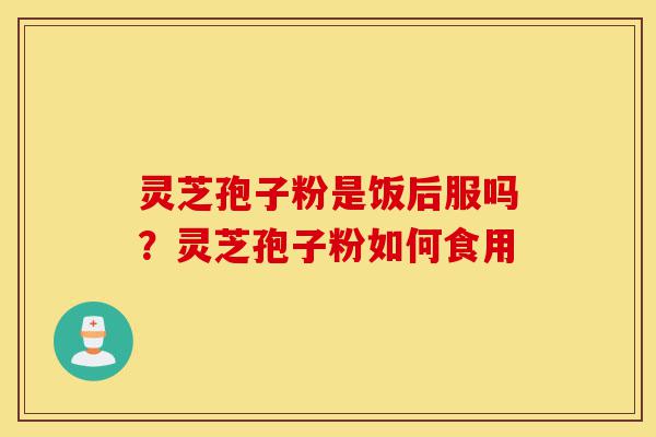 灵芝孢子粉是饭后服吗?灵芝孢子粉如何食用-第1张图片-灵芝之家 灵芝孢子粉是饭后服吗?灵芝孢子粉如何食用-第1张图片-灵芝之家