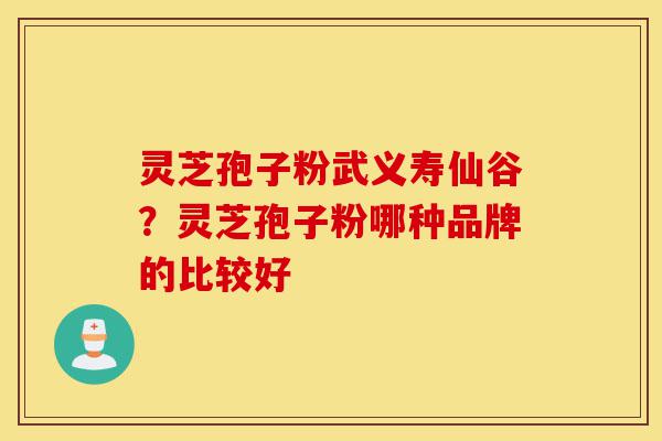 灵芝孢子粉武义寿仙谷？灵芝孢子粉哪种品牌的比较好-第1张图片-灵芝之家