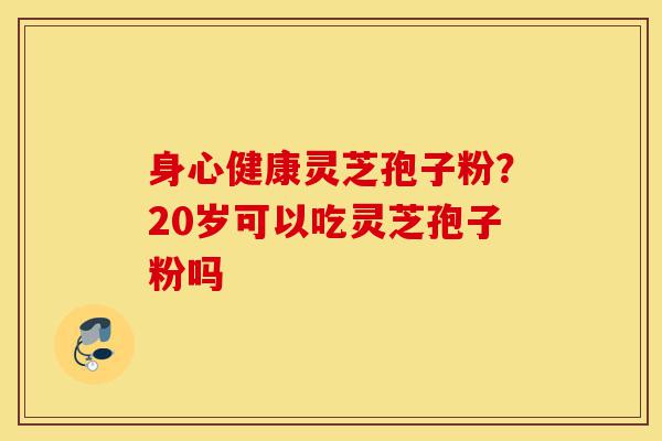 身心健康灵芝孢子粉?20岁可以吃灵芝孢子粉吗-第1张图片-灵芝之家 身心健康灵芝孢子粉?20岁可以吃灵芝孢子粉吗-第1张图片-灵芝之家