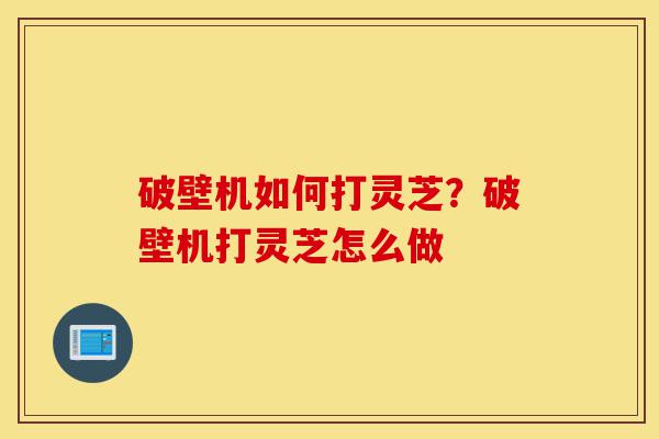 破壁机如何打灵芝?破壁机打灵芝怎么做-第1张图片-灵芝之家 破壁机如何打灵芝?破壁机打灵芝怎么做-第1张图片-灵芝之家