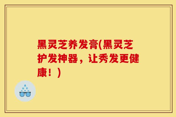 黑灵芝养发膏(黑灵芝护发神器,让秀发更健康!)-第1张图片-灵芝之家 黑灵芝养发膏(黑灵芝护发神器,让秀发更健康!)-第1张图片-灵芝之家