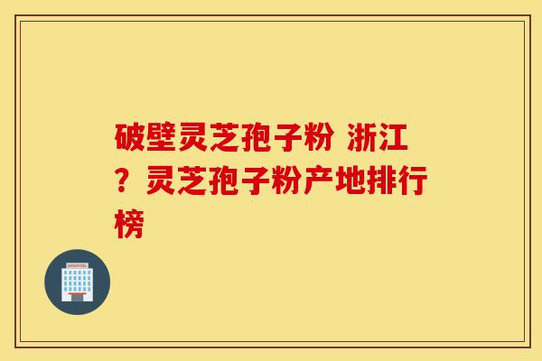破壁灵芝孢子粉 浙江?灵芝孢子粉产地排行榜-第1张图片-灵芝之家 破壁灵芝孢子粉 浙江?灵芝孢子粉产地排行榜-第1张图片-灵芝之家