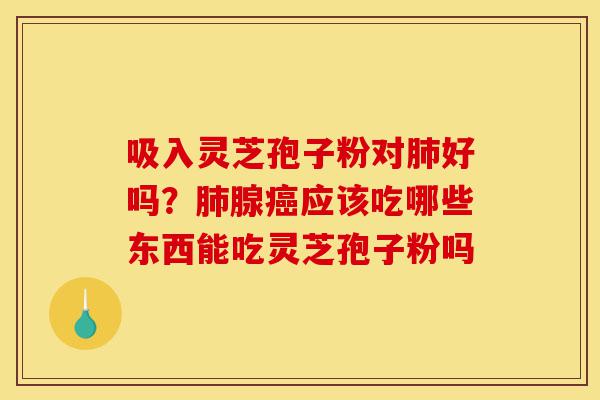 吸入灵芝孢子粉对肺好吗？肺腺癌应该吃哪些东西能吃灵芝孢子粉吗-第1张图片-灵芝之家
