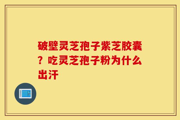 破壁灵芝孢子紫芝胶囊?吃灵芝孢子粉为什么出汗-第1张图片-灵芝之家 破壁灵芝孢子紫芝胶囊?吃灵芝孢子粉为什么出汗-第1张图片-灵芝之家