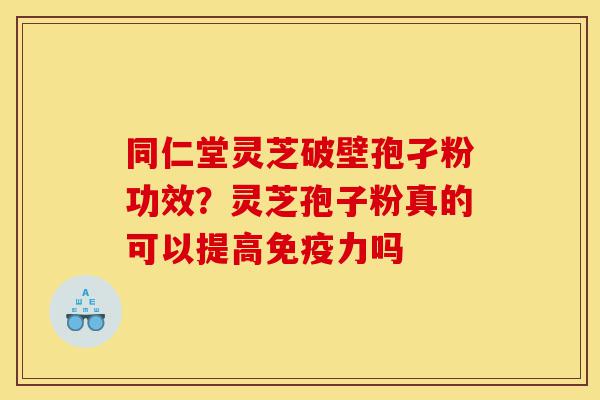 同仁堂灵芝破壁孢孑粉功效?灵芝孢子粉真的可以提高免疫力吗-第1张图片-灵芝之家 同仁堂灵芝破壁孢孑粉功效?灵芝孢子粉真的可以提高免疫力吗-第1张图片-灵芝之家
