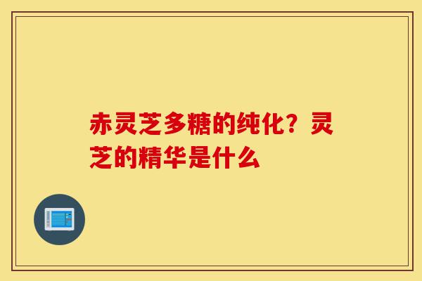 赤灵芝多糖的纯化?灵芝的精华是什么-第1张图片-灵芝之家 赤灵芝多糖的纯化?灵芝的精华是什么-第1张图片-灵芝之家