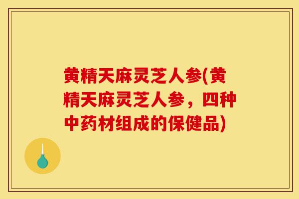 黄精天麻灵芝人参(黄精天麻灵芝人参,四种中药材组成的保健品)-第1张图片-灵芝之家 黄精天麻灵芝人参(黄精天麻灵芝人参,四种中药材组成的保健品)-第1张图片-灵芝之家