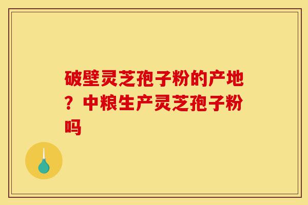 破壁灵芝孢子粉的产地?中粮生产灵芝孢子粉吗-第1张图片-灵芝之家 破壁灵芝孢子粉的产地?中粮生产灵芝孢子粉吗-第1张图片-灵芝之家