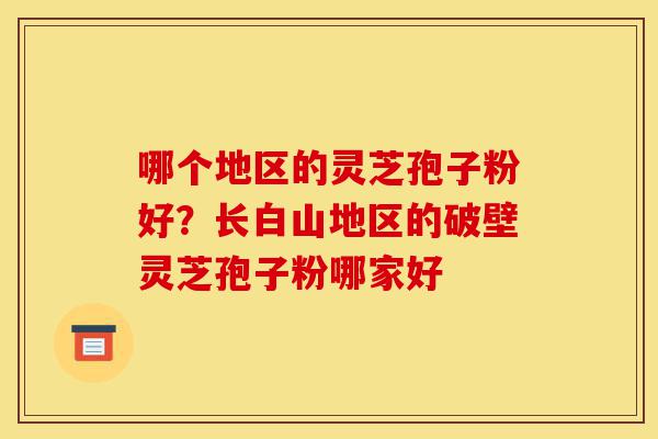 哪个地区的灵芝孢子粉好？长白山地区的破壁灵芝孢子粉哪家好-第1张图片-灵芝之家
