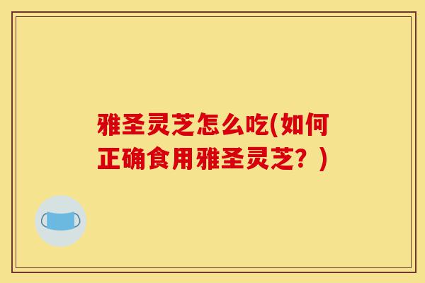 雅圣灵芝怎么吃(如何正确食用雅圣灵芝?)-第1张图片-灵芝之家 雅圣灵芝怎么吃(如何正确食用雅圣灵芝?)-第1张图片-灵芝之家