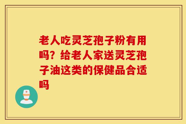 老人吃灵芝孢子粉有用吗?给老人家送灵芝孢子油这类的保健品合适吗-第1张图片-灵芝之家 老人吃灵芝孢子粉有用吗?给老人家送灵芝孢子油这类的保健品合适吗-第1张图片-灵芝之家