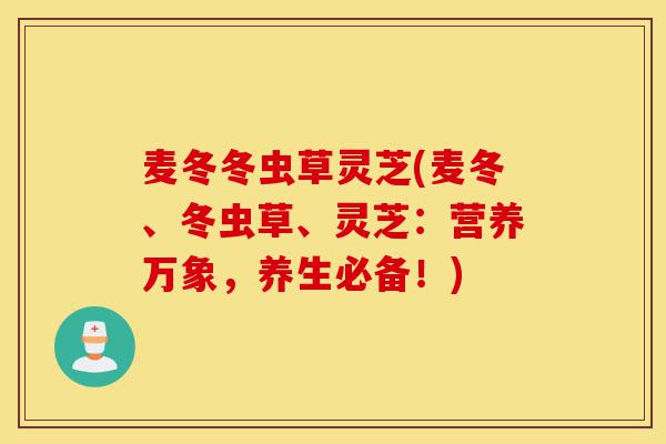 麦冬冬虫草灵芝(麦冬、冬虫草、灵芝:营养万象,养生必备!)-第1张图片-灵芝之家 麦冬冬虫草灵芝(麦冬、冬虫草、灵芝:营养万象,养生必备!)-第1张图片-灵芝之家