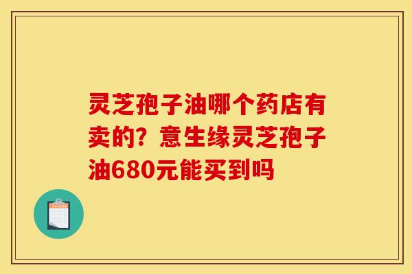 灵芝孢子油哪个药店有卖的?意生缘灵芝孢子油680元能买到吗-第1张图片-灵芝之家 灵芝孢子油哪个药店有卖的?意生缘灵芝孢子油680元能买到吗-第1张图片-灵芝之家