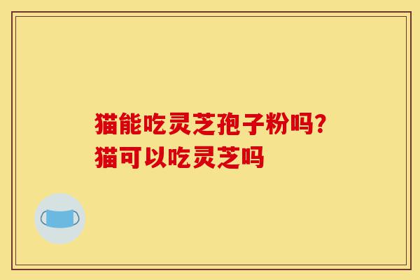 猫能吃灵芝孢子粉吗？猫可以吃灵芝吗-第1张图片-灵芝之家