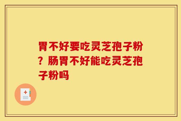 胃不好要吃灵芝孢子粉?肠胃不好能吃灵芝孢子粉吗-第1张图片-灵芝之家 胃不好要吃灵芝孢子粉?肠胃不好能吃灵芝孢子粉吗-第1张图片-灵芝之家