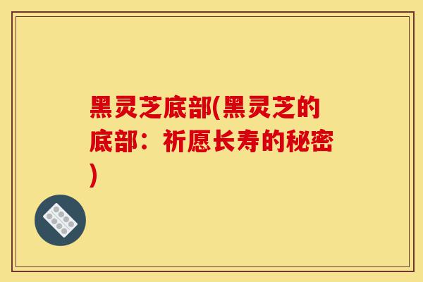 黑灵芝底部(黑灵芝的底部:祈愿长寿的秘密)-第1张图片-灵芝之家 黑灵芝底部(黑灵芝的底部:祈愿长寿的秘密)-第1张图片-灵芝之家