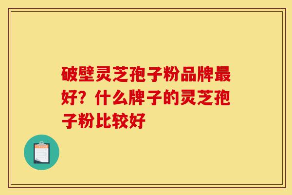 破壁灵芝孢子粉品牌最好?什么牌子的灵芝孢子粉比较好-第1张图片-灵芝之家 破壁灵芝孢子粉品牌最好?什么牌子的灵芝孢子粉比较好-第1张图片-灵芝之家