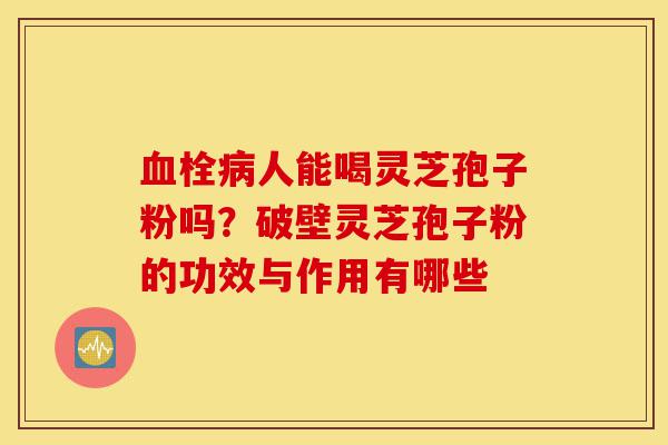 血栓病人能喝灵芝孢子粉吗?破壁灵芝孢子粉的功效与作用有哪些-第1张图片-灵芝之家 血栓病人能喝灵芝孢子粉吗?破壁灵芝孢子粉的功效与作用有哪些-第1张图片-灵芝之家