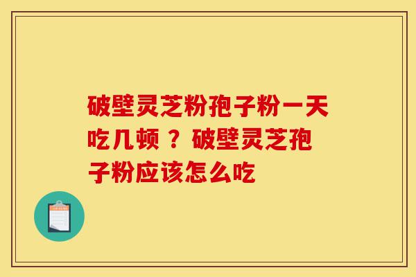破壁灵芝粉孢子粉一天吃几顿 ?破壁灵芝孢子粉应该怎么吃-第1张图片-灵芝之家 破壁灵芝粉孢子粉一天吃几顿 ?破壁灵芝孢子粉应该怎么吃-第1张图片-灵芝之家