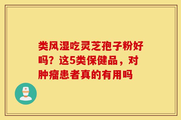 类风湿吃灵芝孢子粉好吗?这5类保健品,对肿瘤患者真的有用吗-第1张图片-灵芝之家 类风湿吃灵芝孢子粉好吗?这5类保健品,对肿瘤患者真的有用吗-第1张图片-灵芝之家