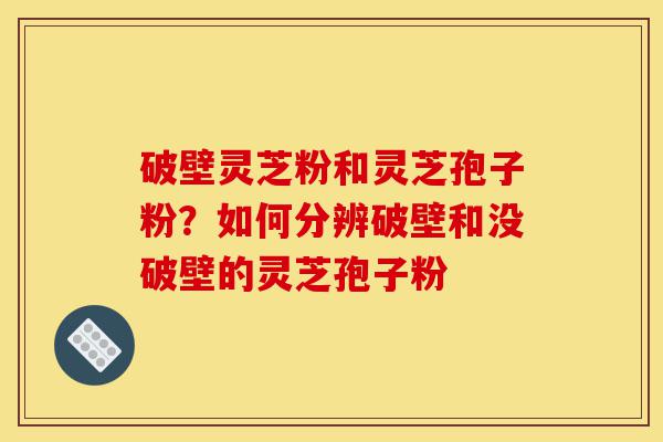 破壁灵芝粉和灵芝孢子粉?如何分辨破壁和没破壁的灵芝孢子粉-第1张图片-灵芝之家 破壁灵芝粉和灵芝孢子粉?如何分辨破壁和没破壁的灵芝孢子粉-第1张图片-灵芝之家