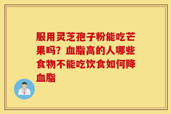 服用灵芝孢子粉能吃芒果吗?血脂高的人哪些食物不能吃饮食如何降血脂-第1张图片-灵芝之家 服用灵芝孢子粉能吃芒果吗?血脂高的人哪些食物不能吃饮食如何降血脂-第1张图片-灵芝之家