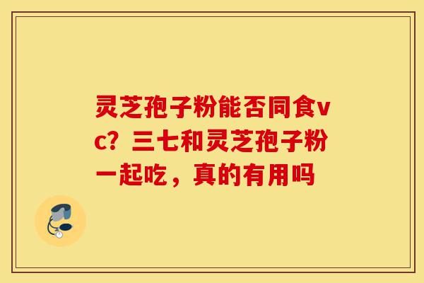 灵芝孢子粉能否同食vc?三七和灵芝孢子粉一起吃,真的有用吗-第1张图片-灵芝之家 灵芝孢子粉能否同食vc?三七和灵芝孢子粉一起吃,真的有用吗-第1张图片-灵芝之家
