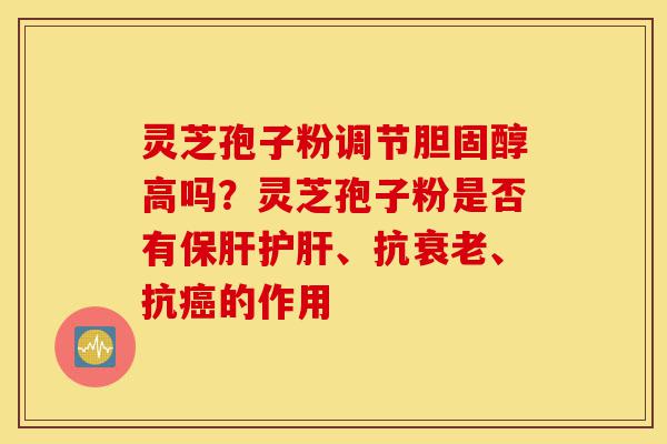 灵芝孢子粉调节胆固醇高吗?灵芝孢子粉是否有保肝护肝、抗衰老、抗癌的作用-第1张图片-灵芝之家 灵芝孢子粉调节胆固醇高吗?灵芝孢子粉是否有保肝护肝、抗衰老、抗癌的作用-第1张图片-灵芝之家