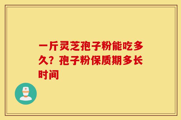 一斤灵芝孢子粉能吃多久?孢子粉保质期多长时间-第1张图片-灵芝之家 一斤灵芝孢子粉能吃多久?孢子粉保质期多长时间-第1张图片-灵芝之家