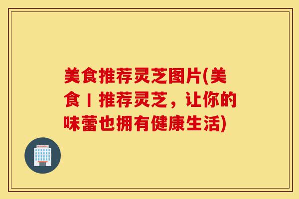 美食推荐灵芝图片(美食丨推荐灵芝,让你的味蕾也拥有健康生活)-第1张图片-灵芝之家 美食推荐灵芝图片(美食丨推荐灵芝,让你的味蕾也拥有健康生活)-第1张图片-灵芝之家