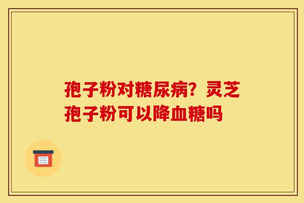 孢子粉对糖尿病?灵芝孢子粉可以降血糖吗-第1张图片-灵芝之家 孢子粉对糖尿病?灵芝孢子粉可以降血糖吗-第1张图片-灵芝之家