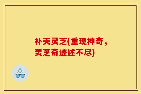 补天灵芝(重现神奇,灵芝奇迹述不尽)-第1张图片-灵芝之家 补天灵芝(重现神奇,灵芝奇迹述不尽)-第1张图片-灵芝之家