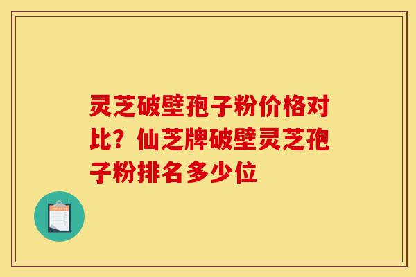 灵芝破壁孢子粉价格对比?仙芝牌破壁灵芝孢子粉排名多少位-第1张图片-灵芝之家 灵芝破壁孢子粉价格对比?仙芝牌破壁灵芝孢子粉排名多少位-第1张图片-灵芝之家