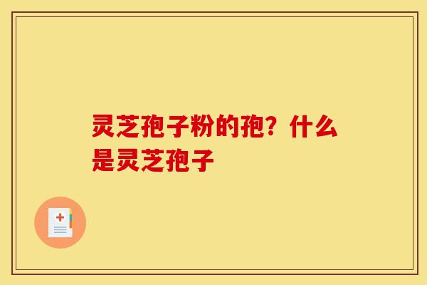 灵芝孢子粉的孢？什么是灵芝孢子-第1张图片-灵芝之家