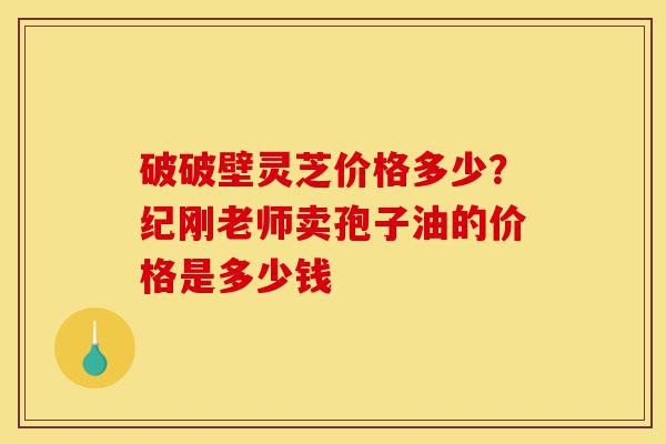 破破壁灵芝价格多少?纪刚老师卖孢子油的价格是多少钱-第1张图片-灵芝之家 破破壁灵芝价格多少?纪刚老师卖孢子油的价格是多少钱-第1张图片-灵芝之家
