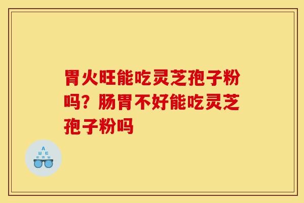 胃火旺能吃灵芝孢子粉吗？肠胃不好能吃灵芝孢子粉吗-第1张图片-灵芝之家