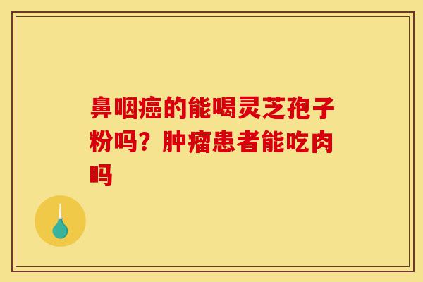 鼻咽癌的能喝灵芝孢子粉吗?肿瘤患者能吃肉吗-第1张图片-灵芝之家 鼻咽癌的能喝灵芝孢子粉吗?肿瘤患者能吃肉吗-第1张图片-灵芝之家