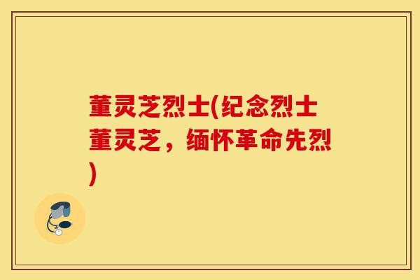 董灵芝烈士(纪念烈士董灵芝，缅怀革命先烈)-第1张图片-灵芝之家