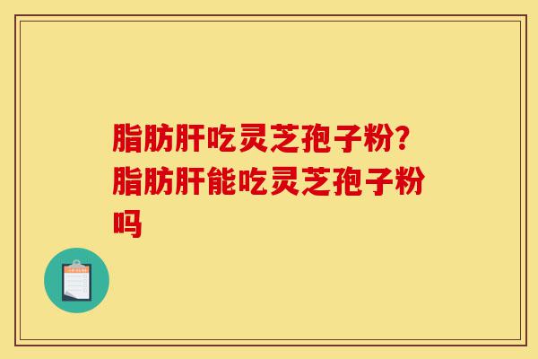 脂肪肝吃灵芝孢子粉?脂肪肝能吃灵芝孢子粉吗-第1张图片-灵芝之家 脂肪肝吃灵芝孢子粉?脂肪肝能吃灵芝孢子粉吗-第1张图片-灵芝之家