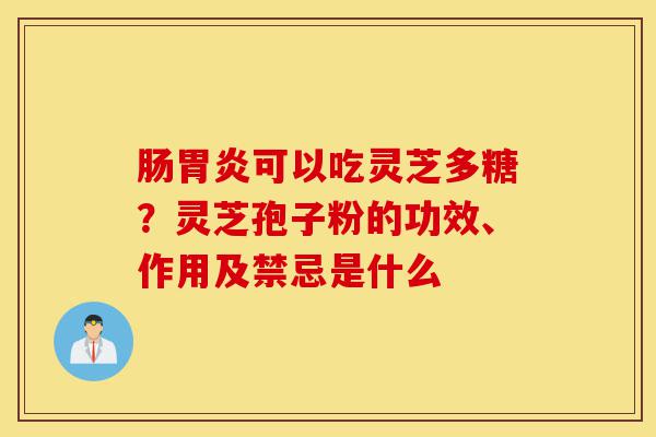 肠胃炎可以吃灵芝多糖？灵芝孢子粉的功效、作用及禁忌是什么-第1张图片-灵芝之家